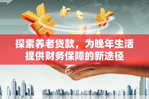 辰溪探索养老贷款，为晚年生活提供财务保障的新途径