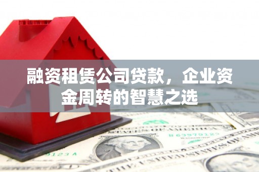 辰溪融资租赁公司贷款，企业资金周转的智慧之选