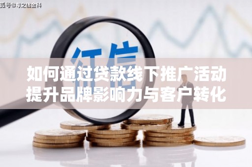 辰溪如何通过贷款线下推广活动提升品牌影响力与客户转化率
