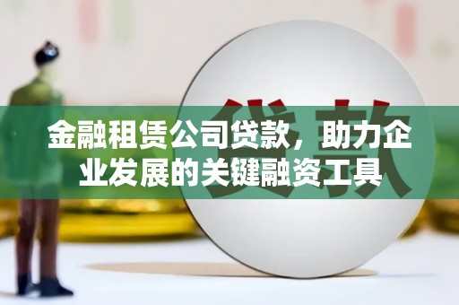 辰溪金融租赁公司贷款，助力企业发展的关键融资工具