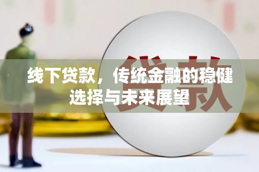 辰溪线下贷款，传统金融的稳健选择与未来展望