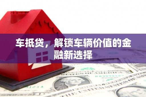 辰溪车抵贷，解锁车辆价值的金融新选择