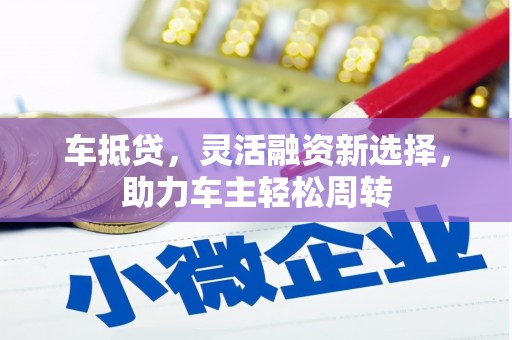 辰溪车抵贷，灵活融资新选择，助力车主轻松周转