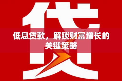 辰溪低息贷款，解锁财富增长的关键策略