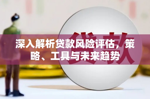 辰溪深入解析贷款风险评估，策略、工具与未来趋势