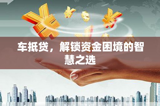 辰溪车抵贷，解锁资金困境的智慧之选