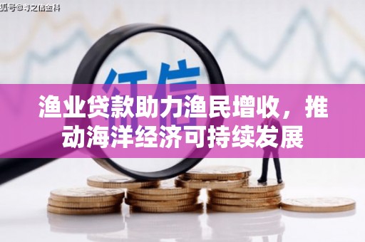 辰溪渔业贷款助力渔民增收，推动海洋经济可持续发展