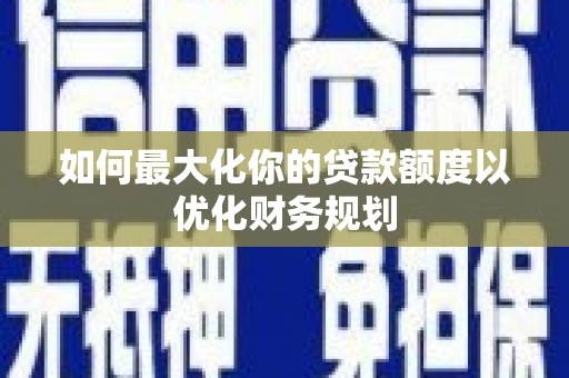 辰溪如何最大化你的贷款额度以优化财务规划