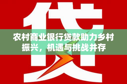 辰溪农村商业银行贷款助力乡村振兴，机遇与挑战并存