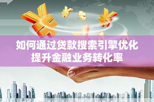辰溪如何通过贷款搜索引擎优化提升金融业务转化率