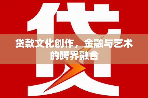 辰溪贷款文化创作，金融与艺术的跨界融合