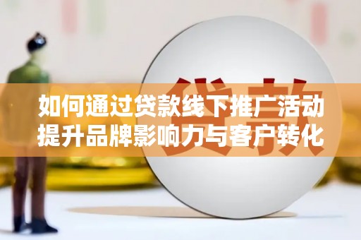 辰溪如何通过贷款线下推广活动提升品牌影响力与客户转化率