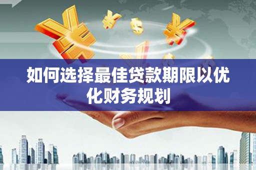辰溪如何选择最佳贷款期限以优化财务规划