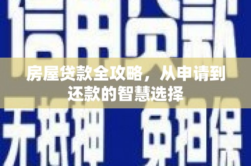 辰溪房屋贷款全攻略，从申请到还款的智慧选择