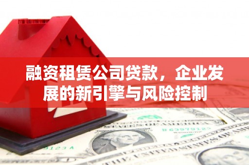 辰溪融资租赁公司贷款，企业发展的新引擎与风险控制