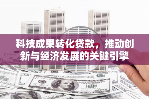 辰溪科技成果转化贷款，推动创新与经济发展的关键引擎