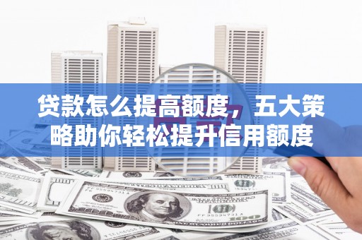 辰溪贷款怎么提高额度，五大策略助你轻松提升信用额度