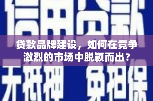 辰溪贷款品牌建设，如何在竞争激烈的市场中脱颖而出？