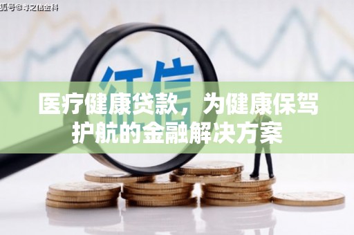 辰溪医疗健康贷款，为健康保驾护航的金融解决方案