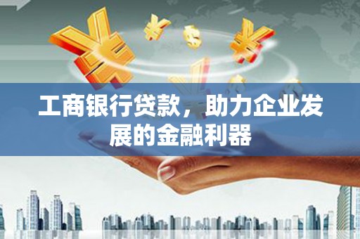 辰溪工商银行贷款，助力企业发展的金融利器