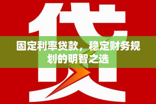 辰溪固定利率贷款，稳定财务规划的明智之选