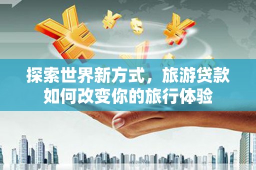 辰溪探索世界新方式，旅游贷款如何改变你的旅行体验